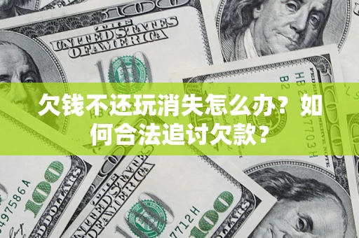 武汉欠钱不还玩消失怎么办？如何合法追讨欠款？