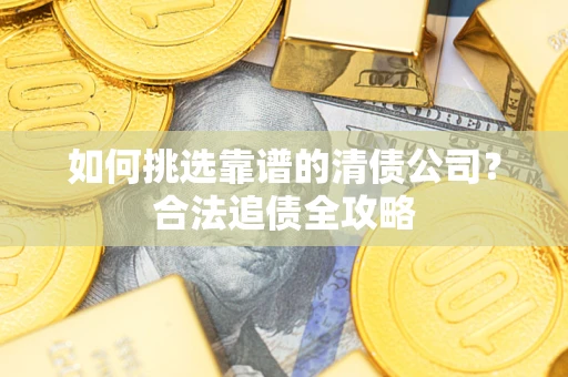 武汉如何挑选靠谱的清债公司?合法追债全攻略 武汉如何挑选靠谱的清债公司?合法追债全攻略