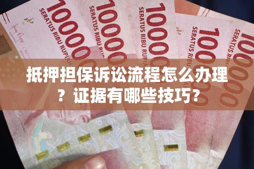 武汉抵押担保诉讼流程怎么办理？证据有哪些技巧？