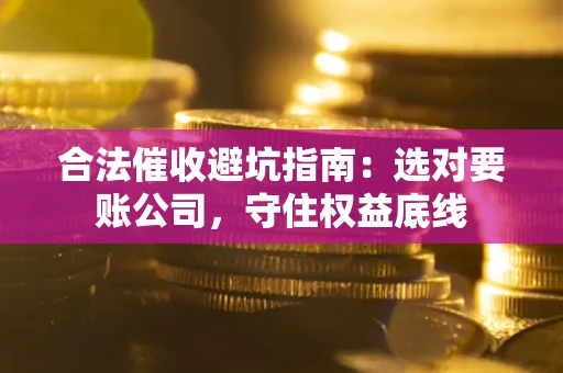 武汉合法催收避坑指南：选对要账公司，守住权益底线