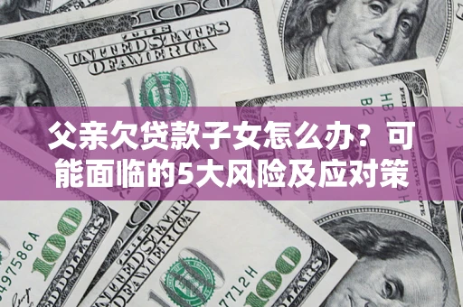 武汉父亲欠贷款子女怎么办?可能面临的5大风险及应对策略 武汉父亲欠贷款子女怎么办?可能面临的5大风险及应对策略