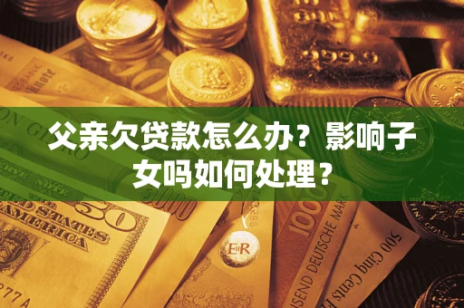 武汉父亲欠贷款怎么办？影响子女吗如何处理？