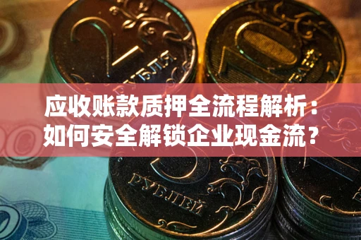 武汉应收账款质押全流程解析：如何安全解锁企业现金流？