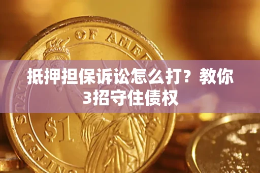 武汉抵押担保诉讼怎么打？教你3招守住债权
