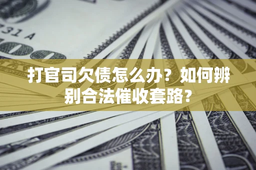 武汉打官司欠债怎么办？如何辨别合法催收套路？