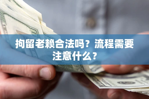 武汉拘留老赖合法吗？流程需要注意什么？