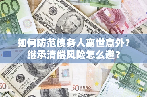 武汉如何防范债务人离世意外？继承清偿风险怎么避？