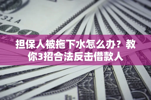 武汉担保人被拖下水怎么办？教你3招合法反击借款人