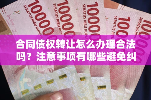 武汉合同债权转让怎么办理合法吗？注意事项有哪些避免纠纷？