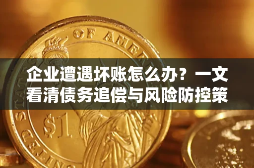 武汉企业遭遇坏账怎么办？一文看清债务追偿与风险防控策略