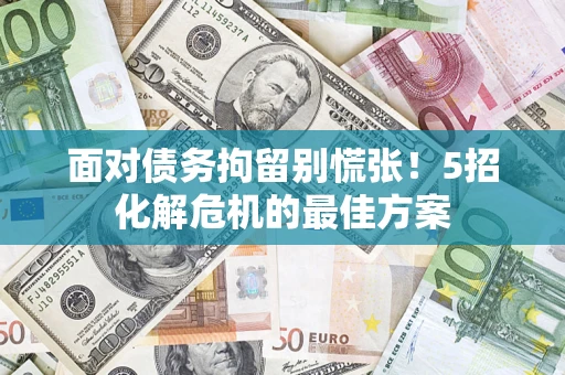 武汉面对债务拘留别慌张！5招化解危机的最佳方案