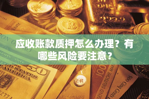 武汉应收账款质押怎么办理？有哪些风险要注意？