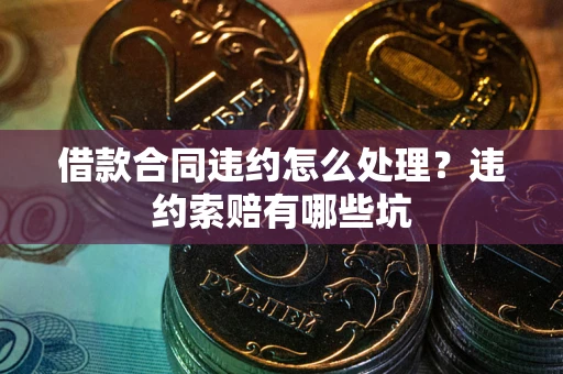 武汉借款合同违约怎么处理？违约索赔有哪些坑