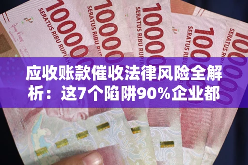 武汉应收账款催收法律风险全解析：这7个陷阱90%企业都踩过（含合规应对指南）