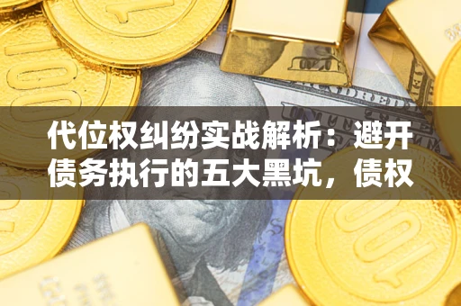 武汉代位权纠纷实战解析：避开债务执行的五大黑坑，债权人必看指南