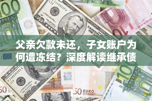武汉父亲欠款未还，子女账户为何遭冻结？深度解读继承债务迷局