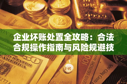武汉企业坏账处置全攻略：合法合规操作指南与风险规避技巧解析