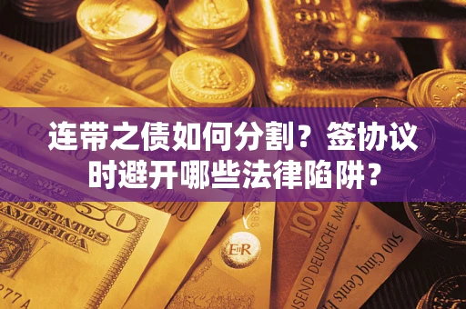 武汉连带之债如何分割？签协议时避开哪些法律陷阱？