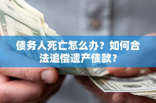 武汉债务人死亡怎么办？如何合法追偿遗产债款？