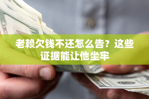 武汉老赖欠钱不还怎么告？这些证据能让他坐牢
