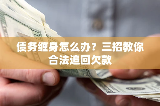 武汉债务缠身怎么办？三招教你合法追回欠款