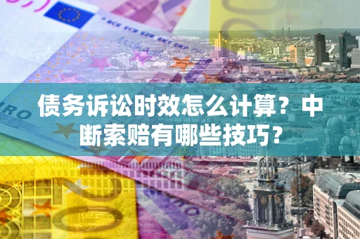 武汉债务诉讼时效怎么计算？中断索赔有哪些技巧？