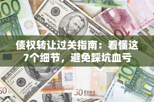 武汉债权转让过关指南：看懂这7个细节，避免踩坑血亏