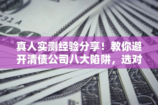 武汉真人实测经验分享！教你避开清债公司八大陷阱，选对机构少走十年弯路