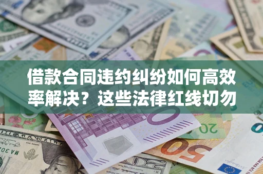 武汉借款合同违约纠纷如何高效率解决？这些法律红线切勿触碰