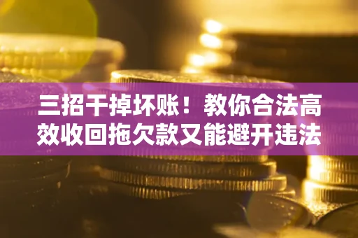 武汉三招干掉坏账！教你合法高效收回拖欠款又能避开违法雷区