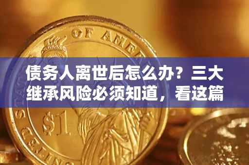 武汉债务人离世后怎么办？三大继承风险必须知道，看这篇就够了