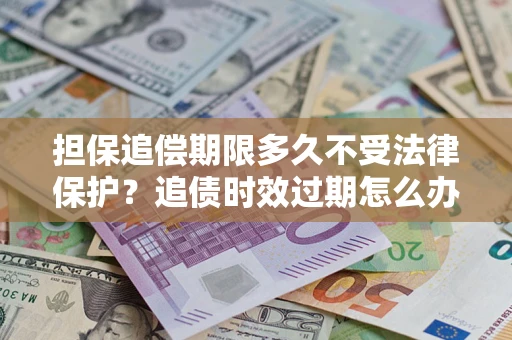 武汉担保追偿期限多久不受法律保护？追债时效过期怎么办？
