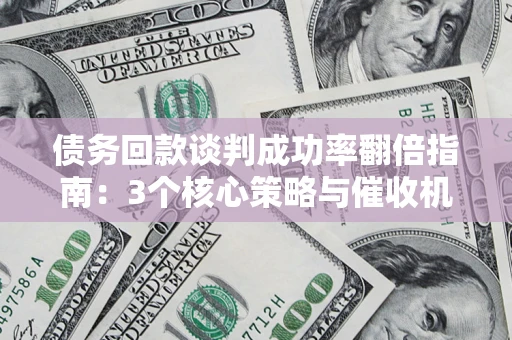 武汉债务回款谈判成功率翻倍指南：3个核心策略与催收机构避坑法则