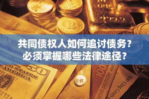 武汉共同债权人如何追讨债务？必须掌握哪些法律途径？