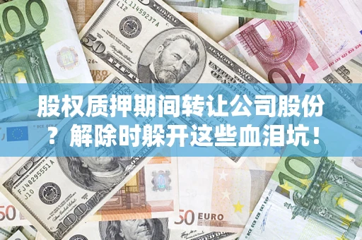 武汉股权质押期间转让公司股份？解除时躲开这些血泪坑！