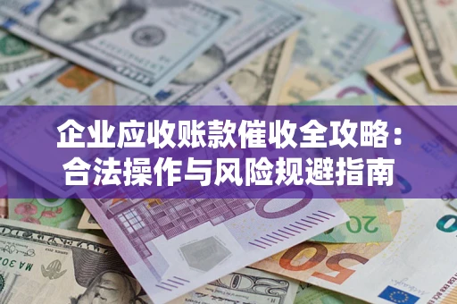 武汉企业应收账款催收全攻略：合法操作与风险规避指南