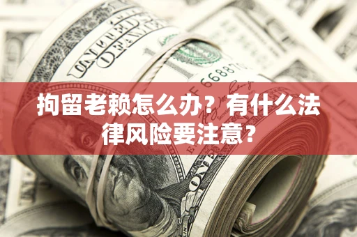 武汉拘留老赖怎么办？有什么法律风险要注意？