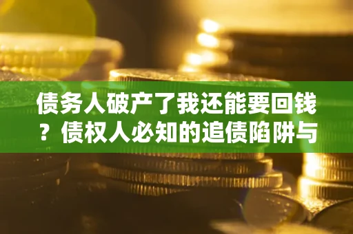 武汉债务人破产了我还能要回钱？债权人必知的追债陷阱与破局之道
