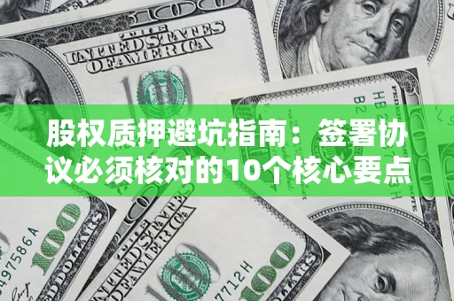 武汉股权质押避坑指南：签署协议必须核对的10个核心要点