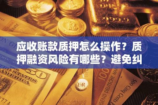 武汉应收账款质押怎么操作？质押融资风险有哪些？避免纠纷高效融资技巧