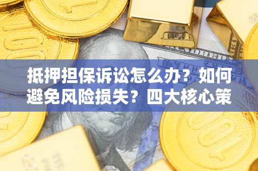 武汉抵押担保诉讼怎么办？如何避免风险损失？四大核心策略全解读
