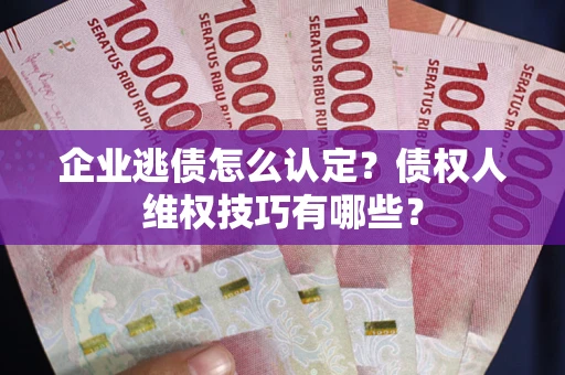 武汉企业逃债怎么认定？债权人维权技巧有哪些？