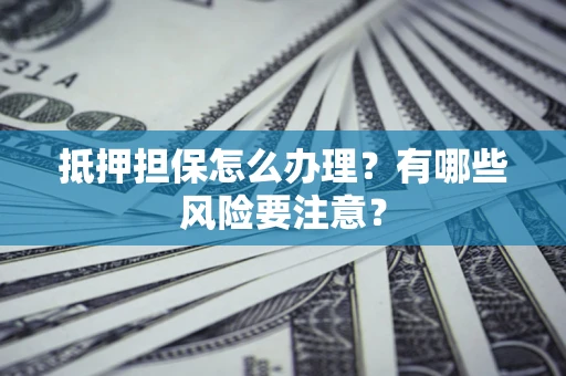 武汉抵押担保怎么办理？有哪些风险要注意？