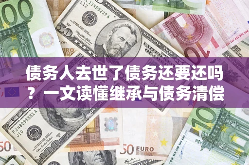 武汉债务人去世了债务还要还吗？一文读懂继承与债务清偿