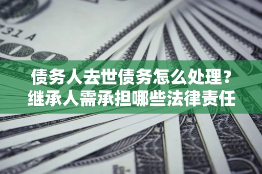 武汉债务人去世债务怎么处理？继承人需承担哪些法律责任？