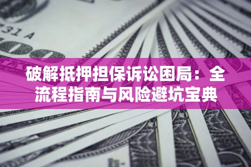 武汉破解抵押担保诉讼困局:全流程指南与风险避坑宝典 武汉破解抵押担保诉讼困局:全流程指南与风险避坑宝典