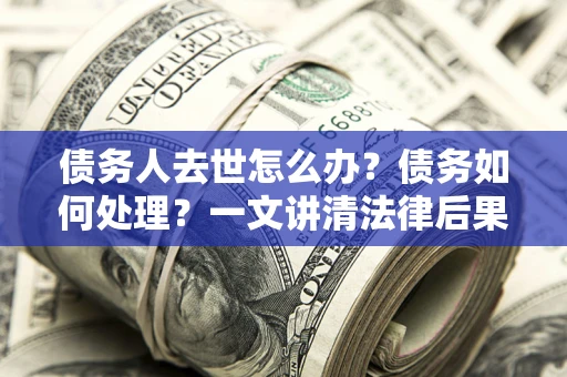 武汉债务人去世怎么办？债务如何处理？一文讲清法律后果