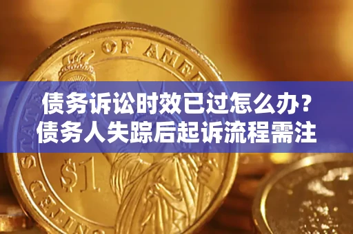 武汉债务诉讼时效已过怎么办？债务人失踪后起诉流程需注意什么？
