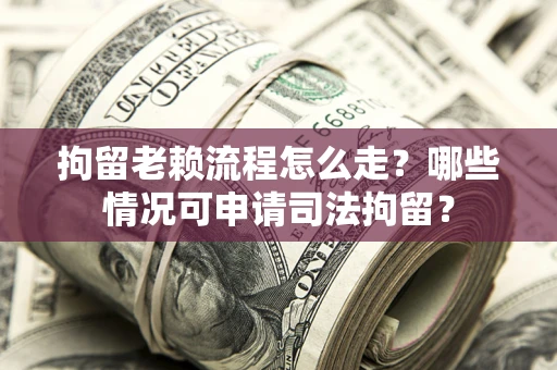 武汉拘留老赖流程怎么走?哪些情况可申请司法拘留? 武汉拘留老赖流程怎么走?哪些情况可申请司法拘留?