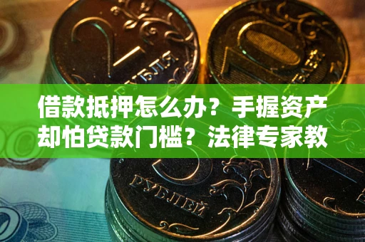武汉借款抵押怎么办？手握资产却怕贷款门槛？法律专家教你办抵押不踩坑